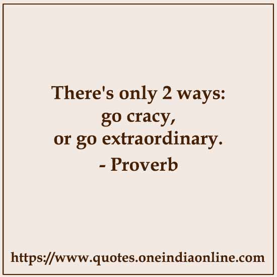 There's only 2 ways: go cracy, or go extraordinary.