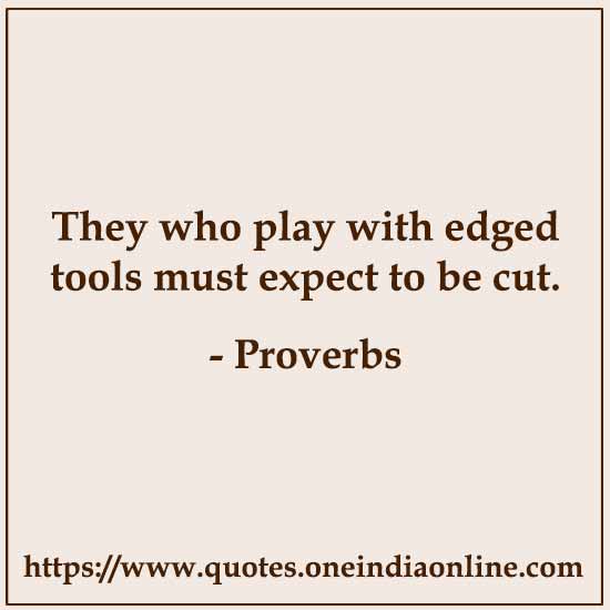 They who play with edged tools must expect to be cut.


