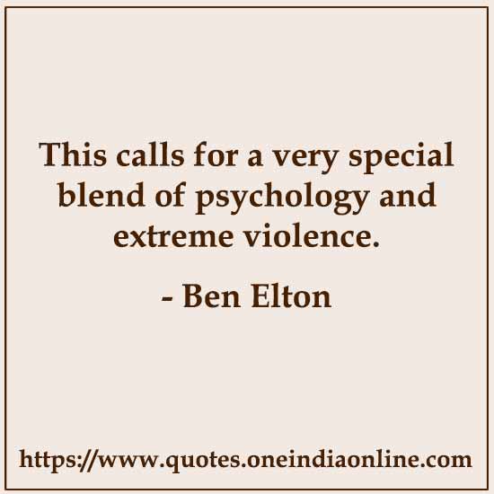 This calls for a very special blend of psychology and extreme violence.

- Ben Elton