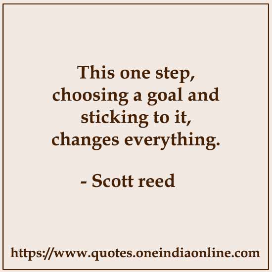 This one step, choosing a goal and sticking to it, changes everything.

- Scott Reed Sayings