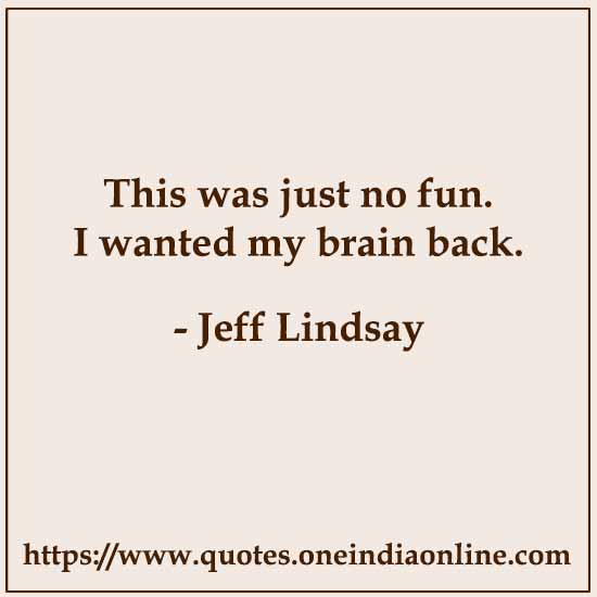 This was just no fun. I wanted my brain back.

- Jeff Lindsay