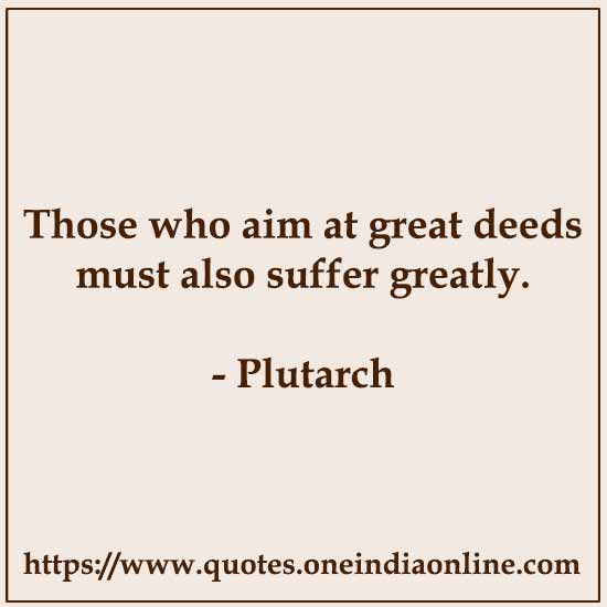Those who aim at great deeds must also suffer greatly.

- Plutarch 