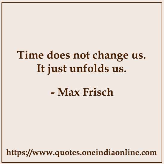 Time does not change us. It just unfolds us.

- Max Frisch Quotes