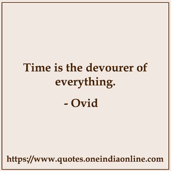 Time is the devourer of everything. 

- Ovid