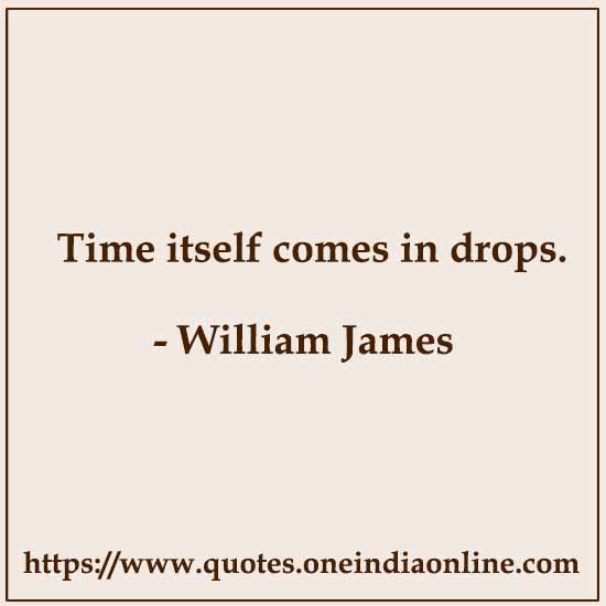 Time itself comes in drops. 

- William James