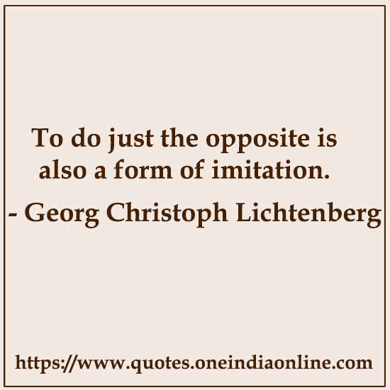 To do just the opposite is also a form of imitation. 

- Georg Christoph Lichtenberg