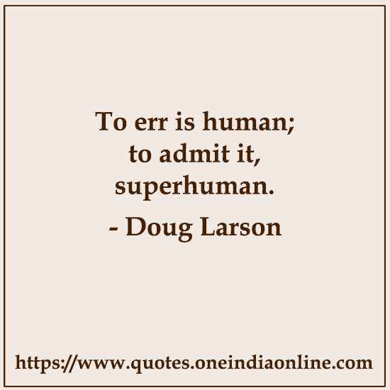 To err is human; to admit it, superhuman.

- Doug Larson