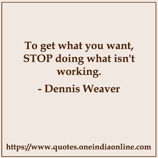 To get what you want, STOP doing what isn't working.

- Dennis Weaver