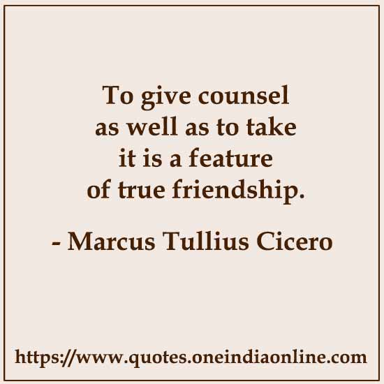 To give counsel as well as to take it is a feature of true friendship.

- Marcus Tullius Cicero