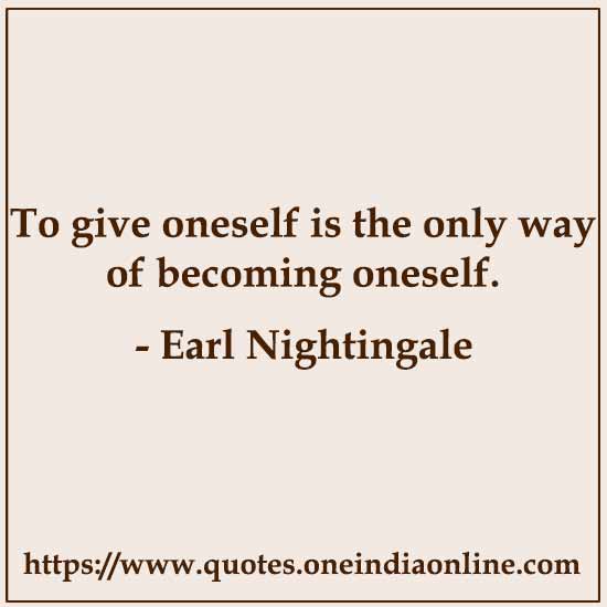 To give oneself is the only way of becoming oneself. 

- Earl Nightingale