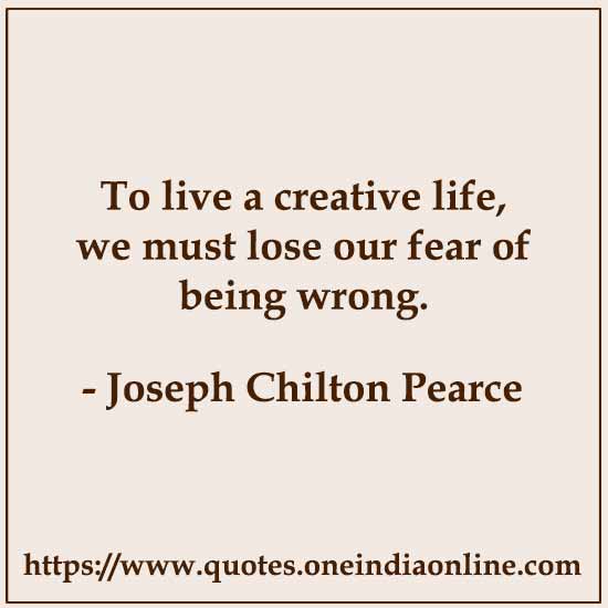 To live a creative life, we must lose our fear of being wrong.

- Joseph Chilton Pearce Quotes