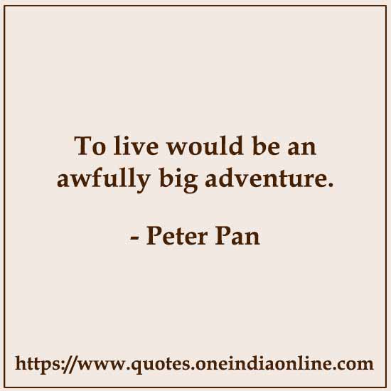 To live would be an awfully big adventure.

- Peter Pan