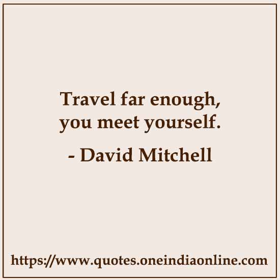 Travel far enough, you meet yourself.

- David Mitchell