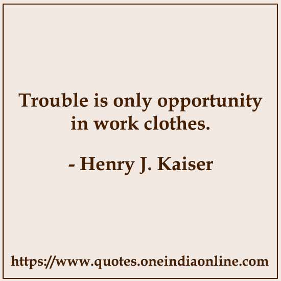 Trouble is only opportunity in work clothes.

- Henry J. Kaiser