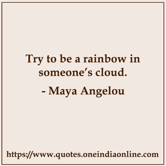 Try to be a rainbow in someone’s cloud.

- Maya Angelou