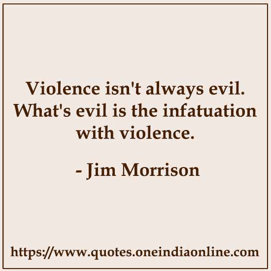 Violence isn't always evil. What's evil is the infatuation with violence. 

Jim Morrison