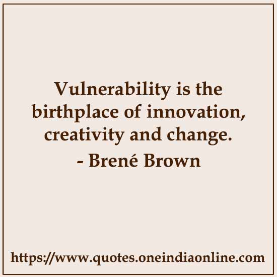 Vulnerability is the birthplace of innovation, creativity and change. 

- Brené Brown