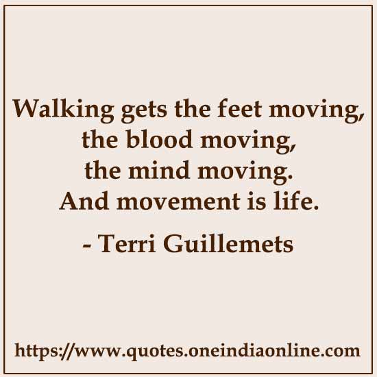 Walking gets the feet moving, the blood moving, the mind moving. And movement is life. 

Terri Guillemets