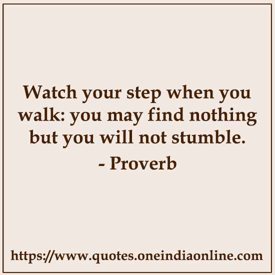 Watch your step when you walk: you may find nothing but you will not stumble.