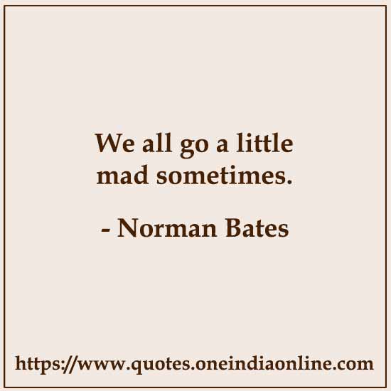 We all go a little mad sometimes.

- Norman Bates