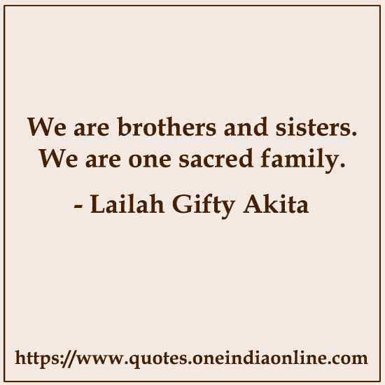 We are brothers and sisters. We are one sacred family. 

- Lailah Gifty Akita