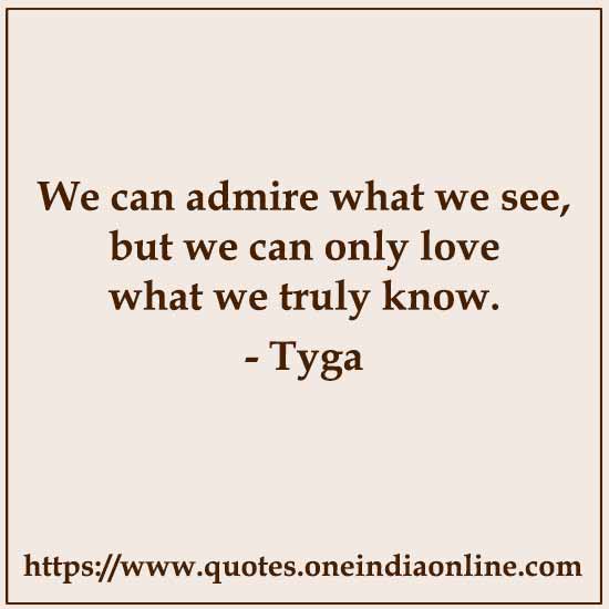 We can admire what we see, but we can only love what we truly know.

- Admiration Quotes by Tyga