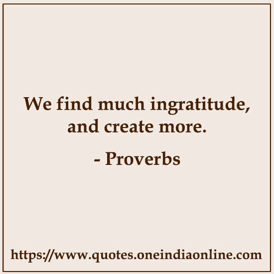 We find much ingratitude, and create more.

