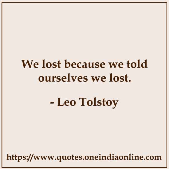 We lost because we told ourselves we lost. 

- Leo Tolstoy