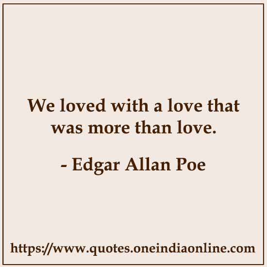 We loved with a love that was more than love. 

- Edgar Allan Poe