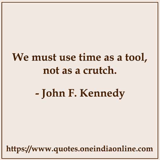 We must use time as a tool, not as a crutch.

- John F. Kennedy