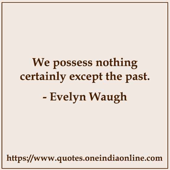 We possess nothing certainly except the past. 

Evelyn Waugh