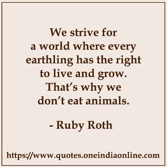 We strive for a world where every earthling has the right to live and grow. That’s why we don’t eat animals. 

- Ruby Roth
