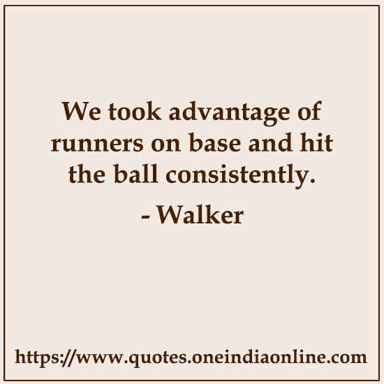 We took advantage of runners on base and hit the ball consistently.

- Walker 