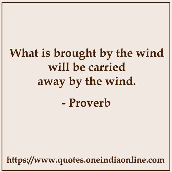 What is brought by the wind will be carried away by the wind.

Iranian Proverbs