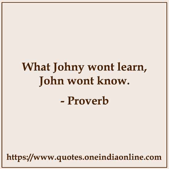What Johny wont learn, John wont know.