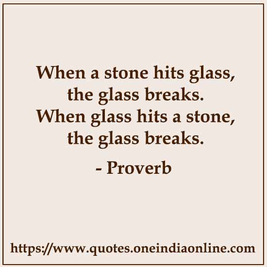 When a stone hits glass, the glass breaks. When glass hits a stone, the glass breaks.