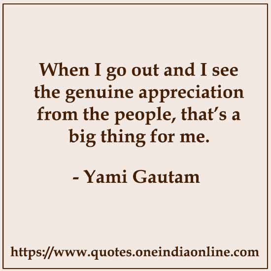 When I go out and I see the genuine appreciation from the people, that’s a big thing for me. 

- Yami Gautam