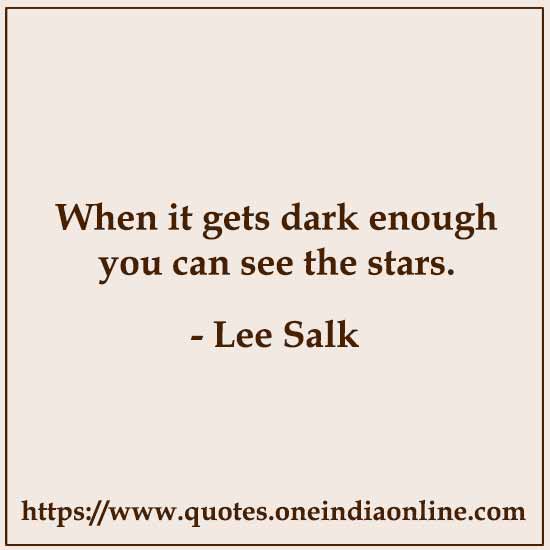 When it gets dark enough you can see the stars.

- Lee Salk 