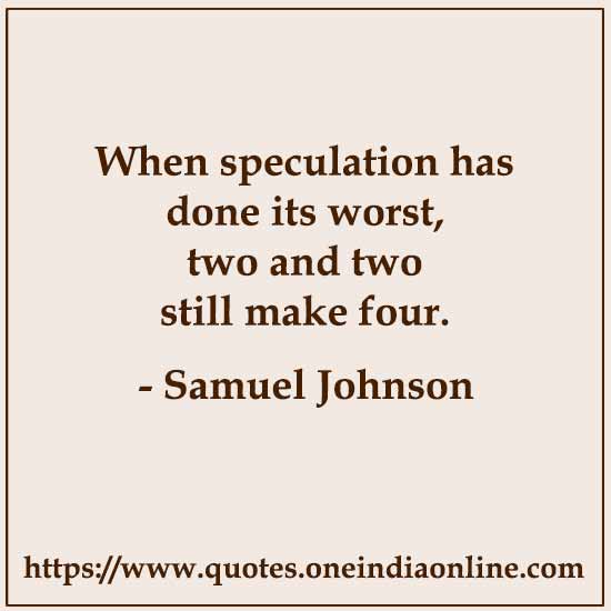 When speculation has done its worst, two and two still make four.

- Samuel Johnson