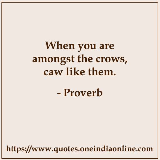 When you are amongst the crows, caw like them.