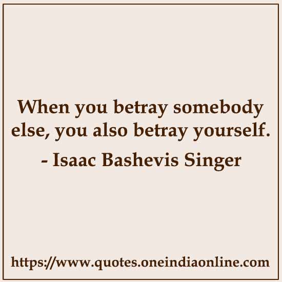 When you betray somebody else, you also betray yourself. 

- Isaac Bashevis Singer