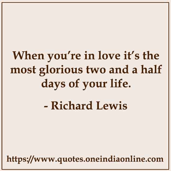 When you’re in love it’s the most glorious two and a half days of your life.

-  Richard Lewis