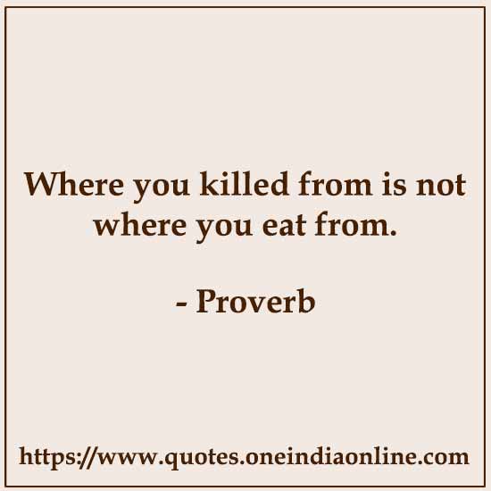 Where you killed from is not where you eat from.

List of African Sayings and Proverbs