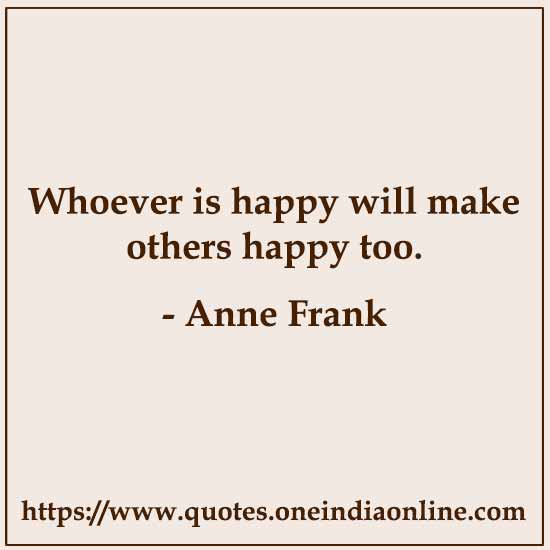 Whoever is happy will make others happy too. 

- Anne Frank