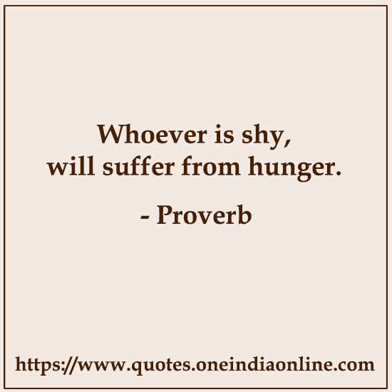 Whoever is shy, will suffer from hunger. Whoever is shy, will suffer from hunger.