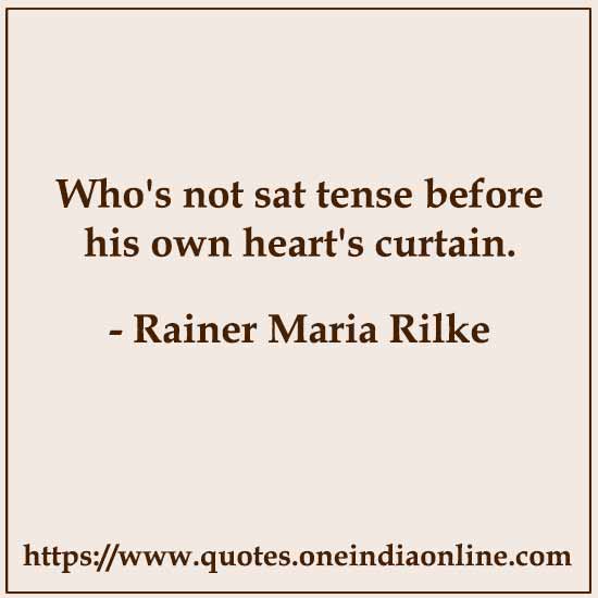Who's not sat tense before his own heart's curtain.

- Rainer Maria Rilke Quotes