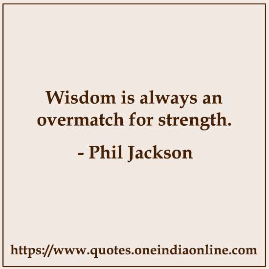 Wisdom is always an overmatch for strength.

- Phil Jackson