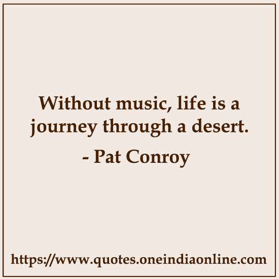 Without music, life is a journey through a desert.

- Pat Conroy