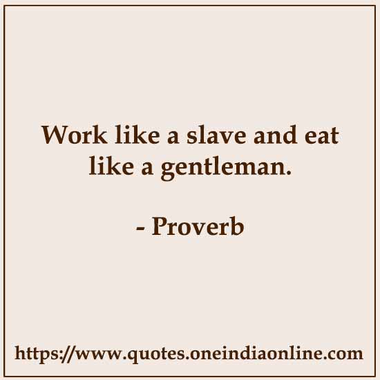 Work like a slave and eat like a gentleman. Work like a slave and eat like a gentleman.