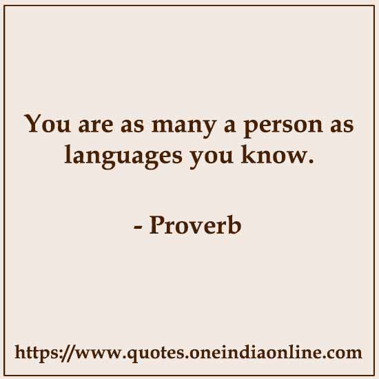 You are as many a person as languages you know.

Armenian Proverbs